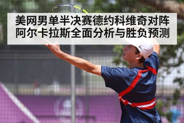 美网男单半决赛德约科维奇对阵阿尔卡拉斯全面分析与胜负预测