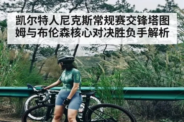 凯尔特人尼克斯常规赛交锋塔图姆与布伦森核心对决胜负手解析
